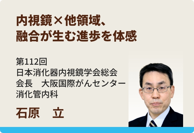 内視鏡×他領域、融合が生む進歩を体感／石原 立先生