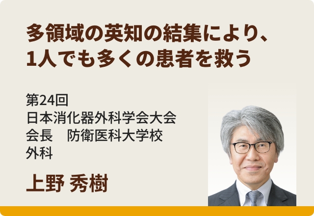 多領域の英知の結集により、1人でも多くの患者を救う／上野 秀樹先生