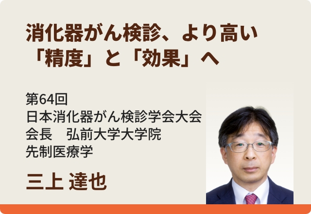 消化器がん検診、より高い「精度」と「効果」へ／三上 達也先生